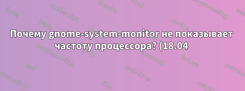 Почему gnome-system-monitor не показывает частоту процессора? (18.04)