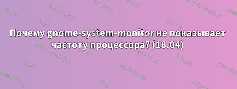 Почему gnome-system-monitor не показывает частоту процессора? (18.04)