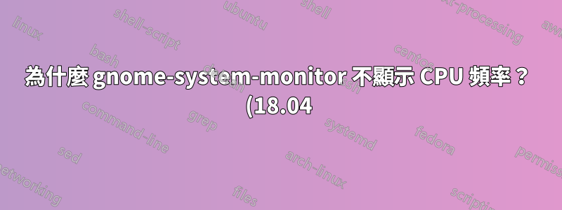 為什麼 gnome-system-monitor 不顯示 CPU 頻率? (18.04)
