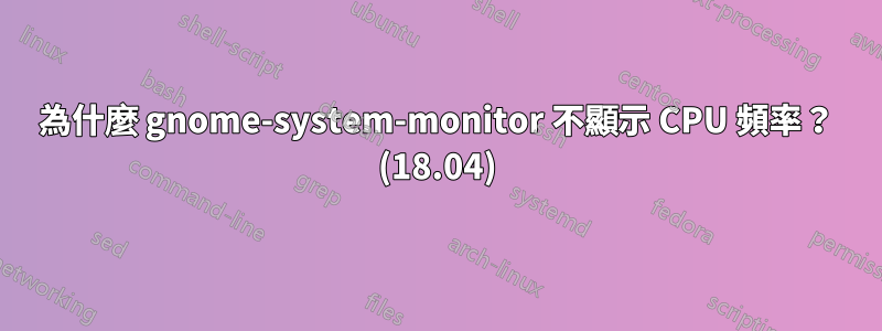 為什麼 gnome-system-monitor 不顯示 CPU 頻率？ (18.04)