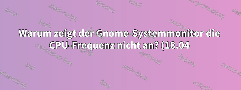 Warum zeigt der Gnome-Systemmonitor die CPU-Frequenz nicht an? (18.04)