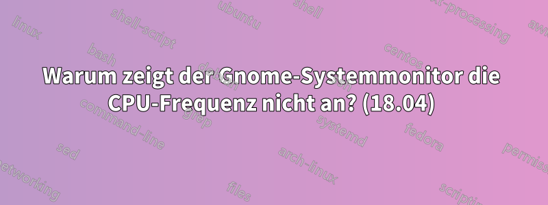 Warum zeigt der Gnome-Systemmonitor die CPU-Frequenz nicht an? (18.04)