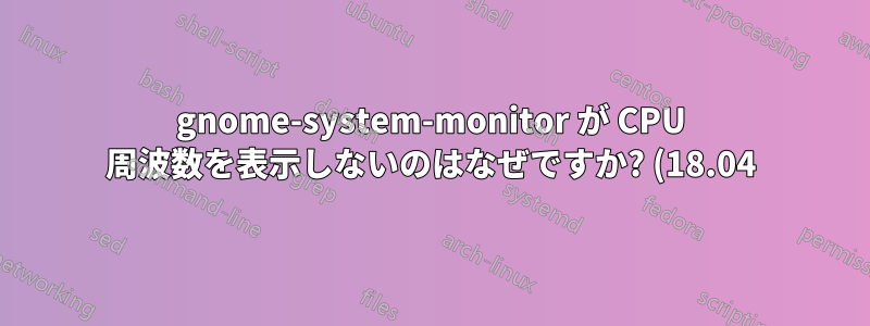 gnome-system-monitor が CPU 周波数を表示しないのはなぜですか? (18.04)