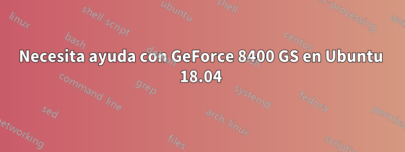 Necesita ayuda con GeForce 8400 GS en Ubuntu 18.04