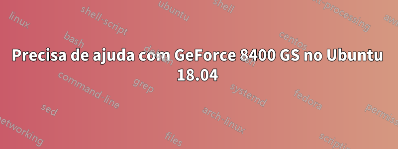 Precisa de ajuda com GeForce 8400 GS no Ubuntu 18.04