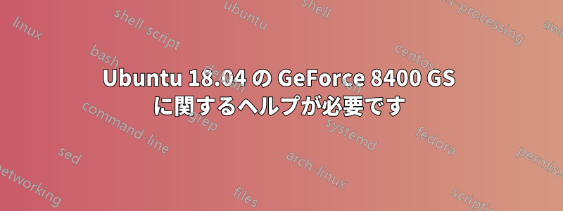 Ubuntu 18.04 の GeForce 8400 GS に関するヘルプが必要です