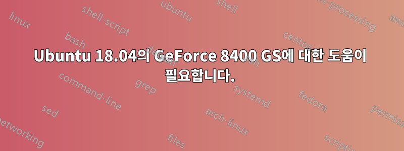 Ubuntu 18.04의 GeForce 8400 GS에 대한 도움이 필요합니다.