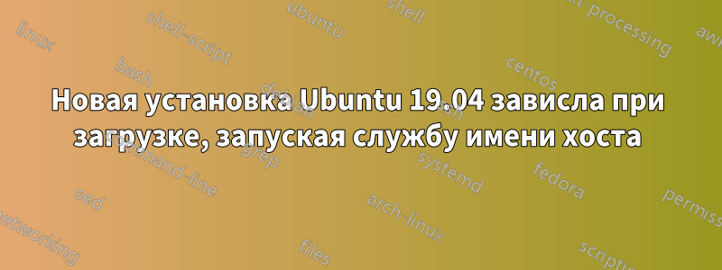 Новая установка Ubuntu 19.04 зависла при загрузке, запуская службу имени хоста