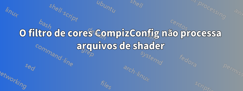 O filtro de cores CompizConfig não processa arquivos de shader