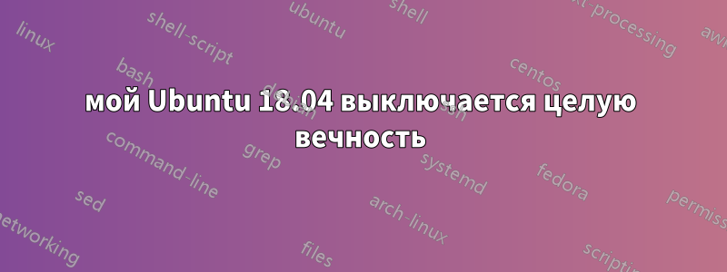 мой Ubuntu 18.04 выключается целую вечность