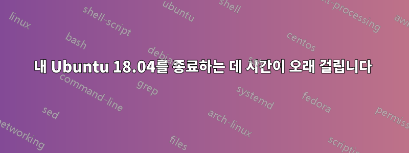 내 Ubuntu 18.04를 종료하는 데 시간이 오래 걸립니다