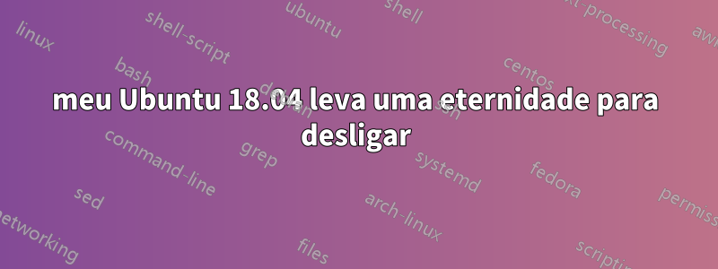 meu Ubuntu 18.04 leva uma eternidade para desligar