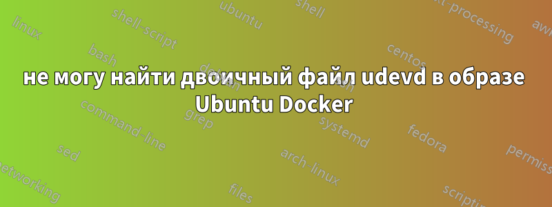 не могу найти двоичный файл udevd в образе Ubuntu Docker