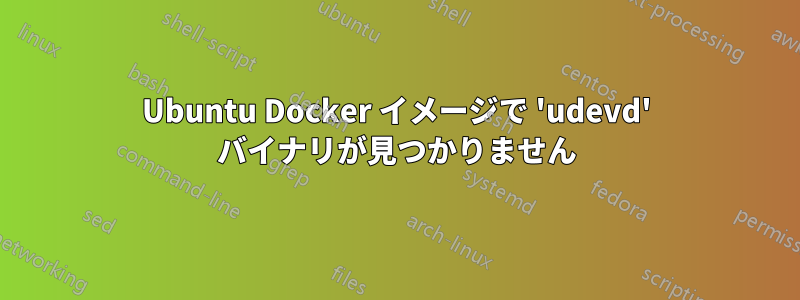 Ubuntu Docker イメージで 'udevd' バイナリが見つかりません