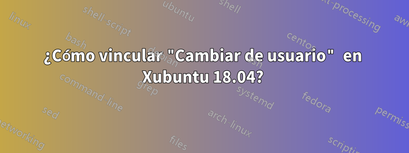 ¿Cómo vincular "Cambiar de usuario" en Xubuntu 18.04?