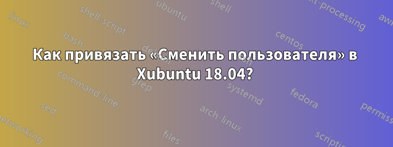 Как привязать «Сменить пользователя» в Xubuntu 18.04?