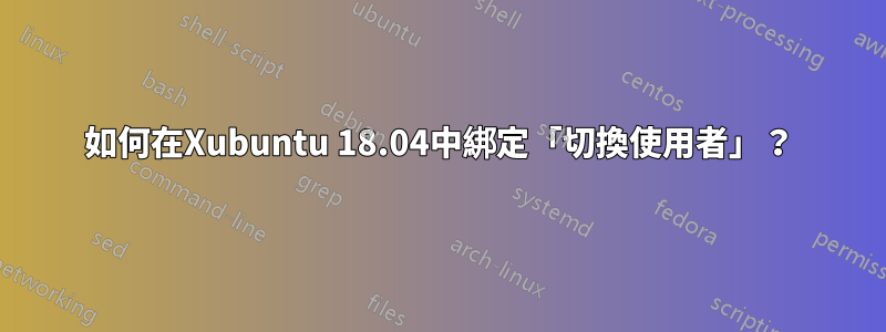 如何在Xubuntu 18.04中綁定「切換使用者」？