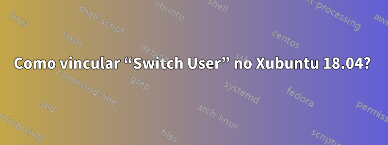 Como vincular “Switch User” no Xubuntu 18.04?