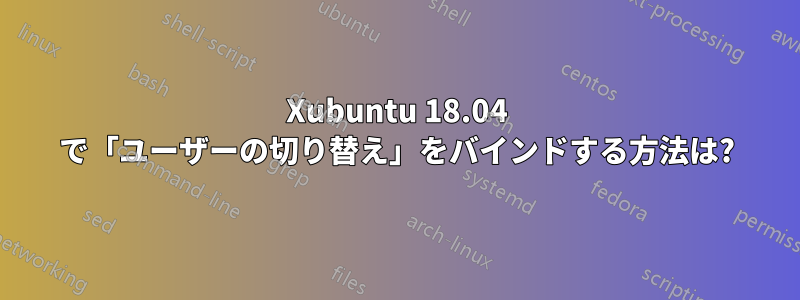 Xubuntu 18.04 で「ユーザーの切り替え」をバインドする方法は?