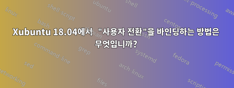 Xubuntu 18.04에서 "사용자 전환"을 바인딩하는 방법은 무엇입니까?