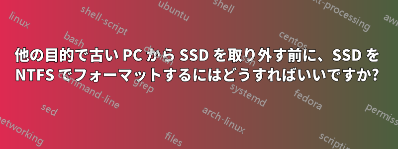 他の目的で古い PC から SSD を取り外す前に、SSD を NTFS でフォ​​ーマットするにはどうすればいいですか?