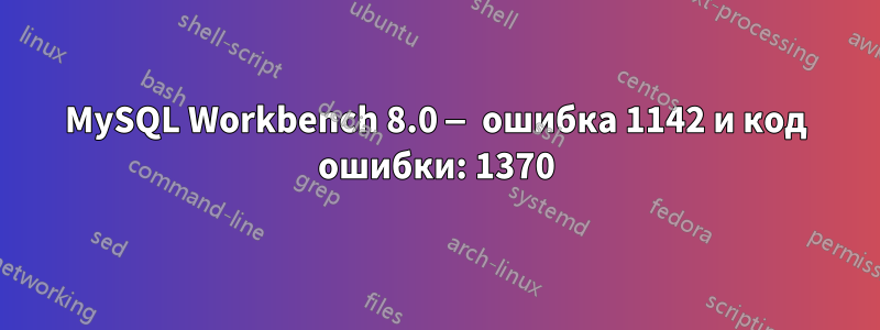 MySQL Workbench 8.0 — ошибка 1142 и код ошибки: 1370