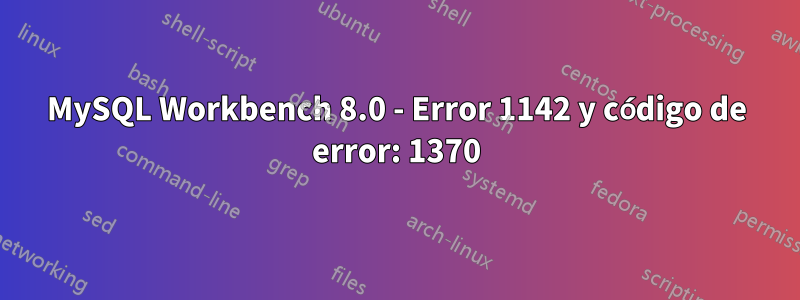 MySQL Workbench 8.0 - Error 1142 y código de error: 1370