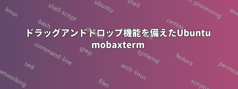 ドラッグアンドドロップ機能を備えたUbuntu mobaxterm