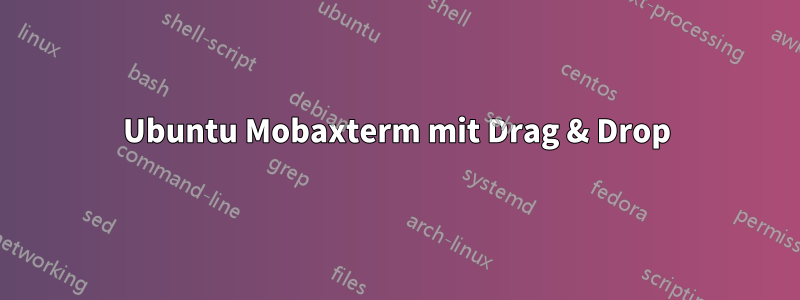 Ubuntu Mobaxterm mit Drag & Drop