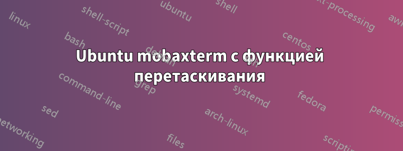Ubuntu mobaxterm с функцией перетаскивания
