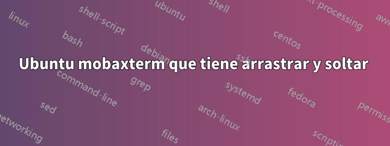 Ubuntu mobaxterm que tiene arrastrar y soltar