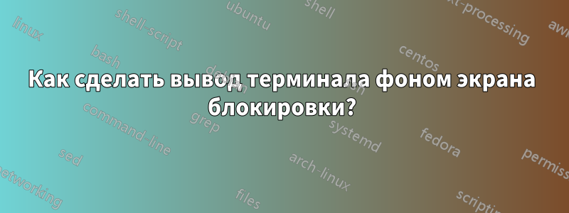 Как сделать вывод терминала фоном экрана блокировки?