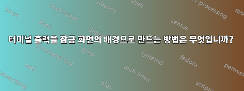 터미널 출력을 잠금 화면의 배경으로 만드는 방법은 무엇입니까?