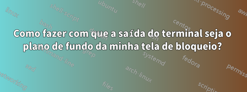 Como fazer com que a saída do terminal seja o plano de fundo da minha tela de bloqueio?