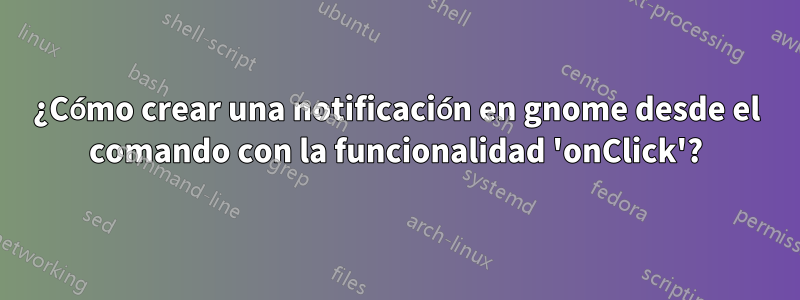 ¿Cómo crear una notificación en gnome desde el comando con la funcionalidad 'onClick'?