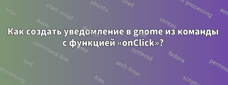 Как создать уведомление в gnome из команды с функцией «onClick»?