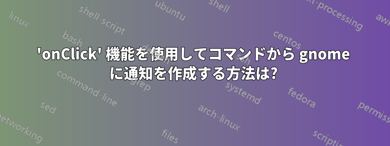 'onClick' 機能を使用してコマンドから gnome に通知を作成する方法は?