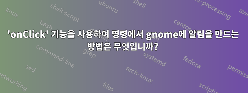 'onClick' 기능을 사용하여 명령에서 gnome에 알림을 만드는 방법은 무엇입니까?