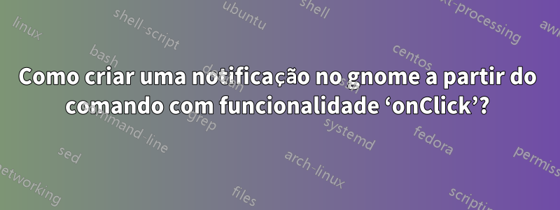 Como criar uma notificação no gnome a partir do comando com funcionalidade ‘onClick’?