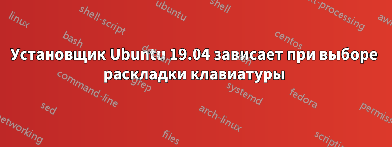 Установщик Ubuntu 19.04 зависает при выборе раскладки клавиатуры