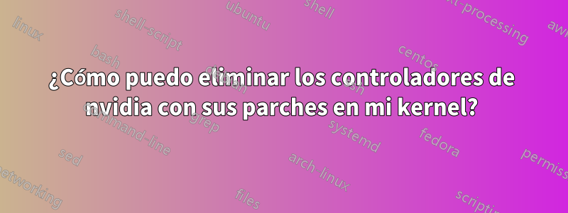 ¿Cómo puedo eliminar los controladores de nvidia con sus parches en mi kernel?