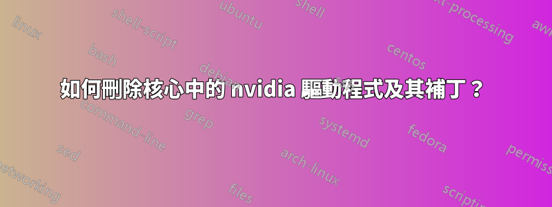 如何刪除核心中的 nvidia 驅動程式及其補丁？