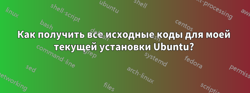 Как получить все исходные коды для моей текущей установки Ubuntu?