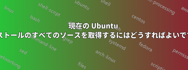現在の Ubuntu インストールのすべてのソースを取得するにはどうすればよいですか?
