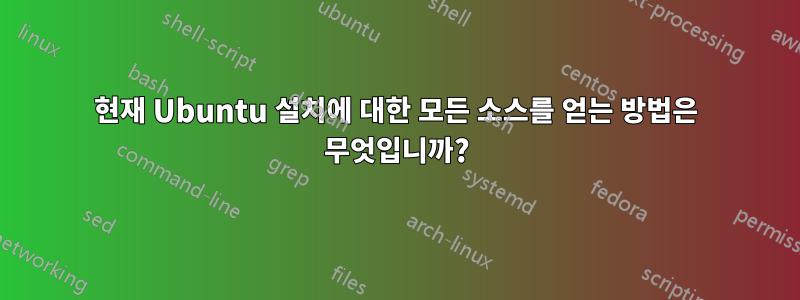현재 Ubuntu 설치에 대한 모든 소스를 얻는 방법은 무엇입니까?
