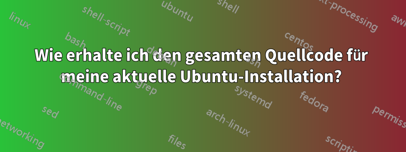 Wie erhalte ich den gesamten Quellcode für meine aktuelle Ubuntu-Installation?