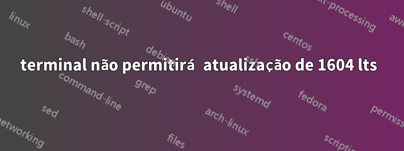 terminal não permitirá atualização de 1604 lts 