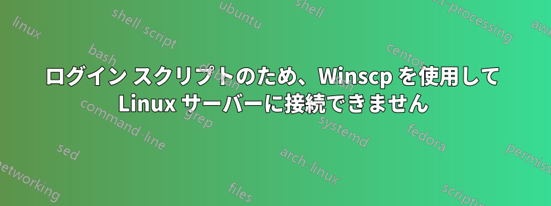 ログイン スクリプトのため、Winscp を使用して Linux サーバーに接続できません