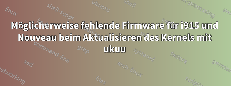 Möglicherweise fehlende Firmware für i915 und Nouveau beim Aktualisieren des Kernels mit ukuu