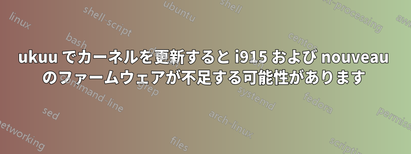 ukuu でカーネルを更新すると i915 および nouveau のファームウェアが不足する可能性があります